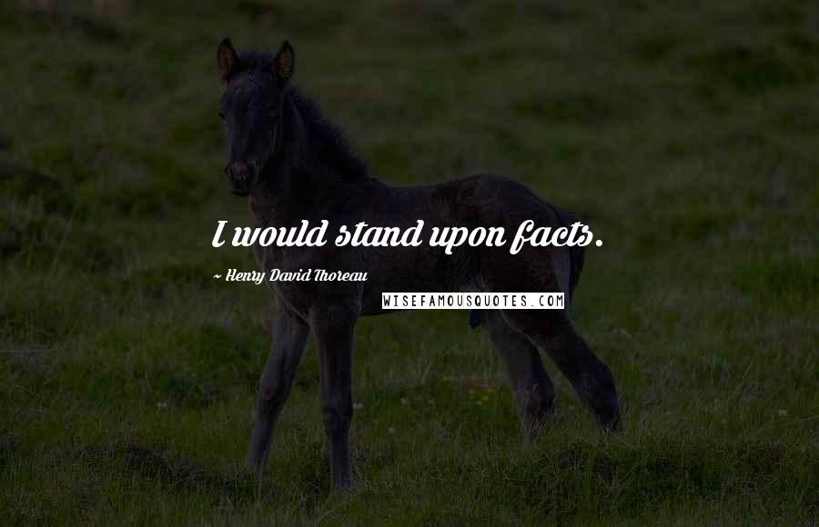 Henry David Thoreau Quotes: I would stand upon facts.