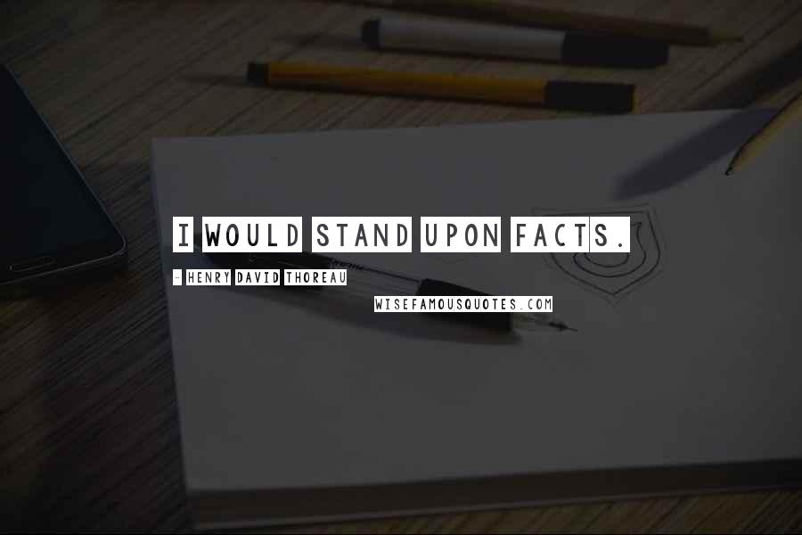 Henry David Thoreau Quotes: I would stand upon facts.