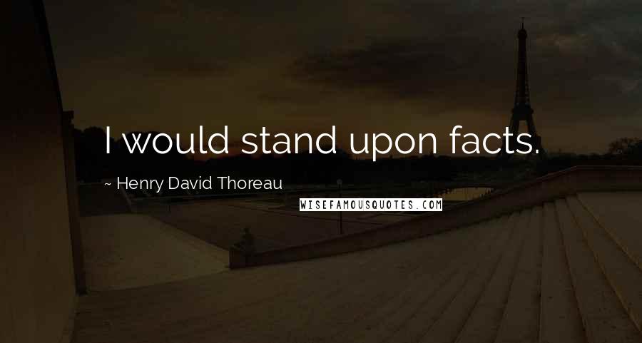 Henry David Thoreau Quotes: I would stand upon facts.