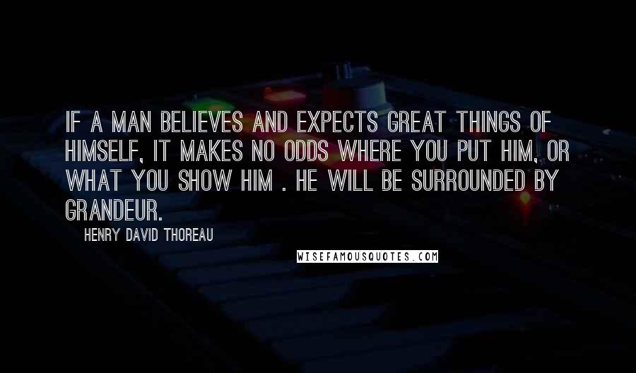 Henry David Thoreau Quotes: If a man believes and expects great things of himself, it makes no odds where you put him, or what you show him . he will be surrounded by grandeur.