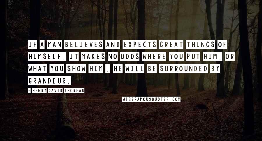 Henry David Thoreau Quotes: If a man believes and expects great things of himself, it makes no odds where you put him, or what you show him . he will be surrounded by grandeur.