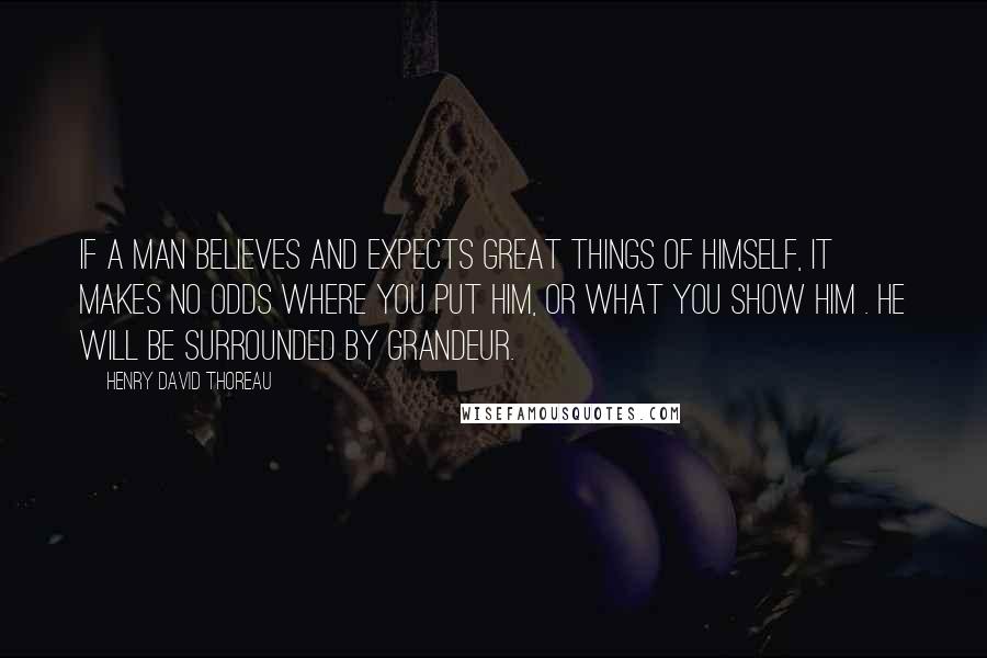 Henry David Thoreau Quotes: If a man believes and expects great things of himself, it makes no odds where you put him, or what you show him . he will be surrounded by grandeur.