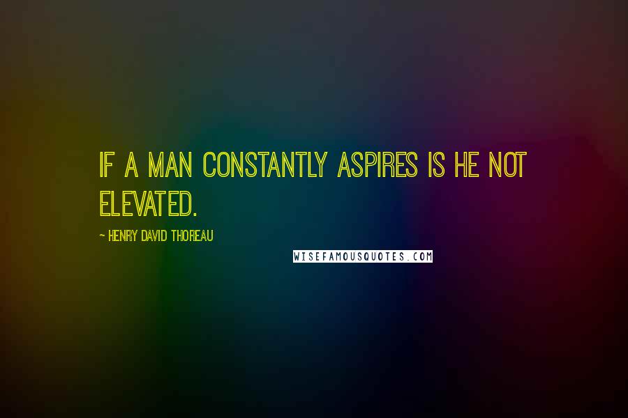 Henry David Thoreau Quotes: If a man constantly aspires is he not elevated.