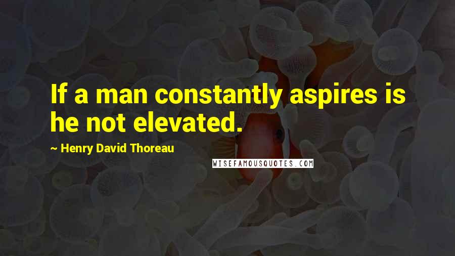 Henry David Thoreau Quotes: If a man constantly aspires is he not elevated.