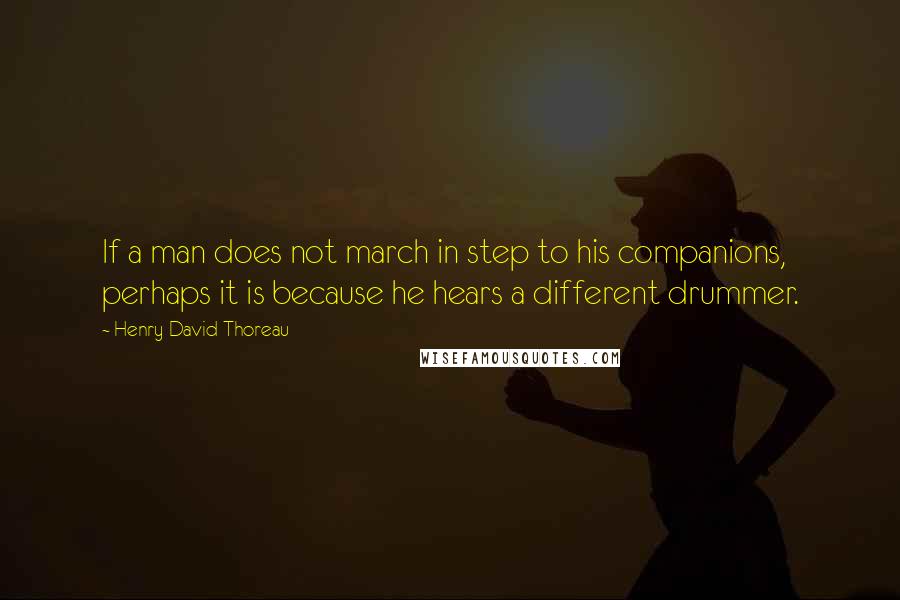 Henry David Thoreau Quotes: If a man does not march in step to his companions, perhaps it is because he hears a different drummer.