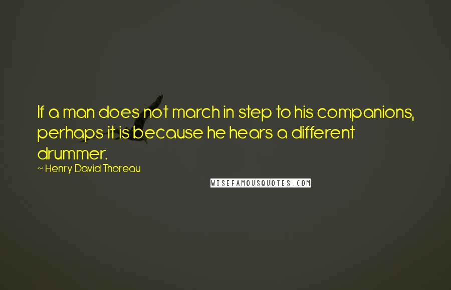 Henry David Thoreau Quotes: If a man does not march in step to his companions, perhaps it is because he hears a different drummer.