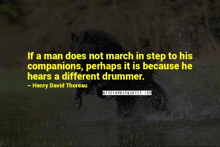 Henry David Thoreau Quotes: If a man does not march in step to his companions, perhaps it is because he hears a different drummer.