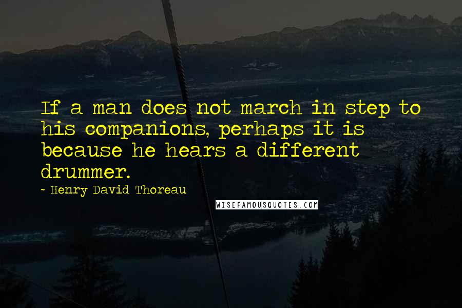 Henry David Thoreau Quotes: If a man does not march in step to his companions, perhaps it is because he hears a different drummer.