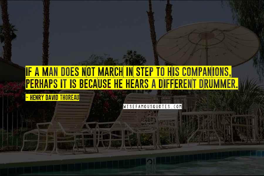Henry David Thoreau Quotes: If a man does not march in step to his companions, perhaps it is because he hears a different drummer.