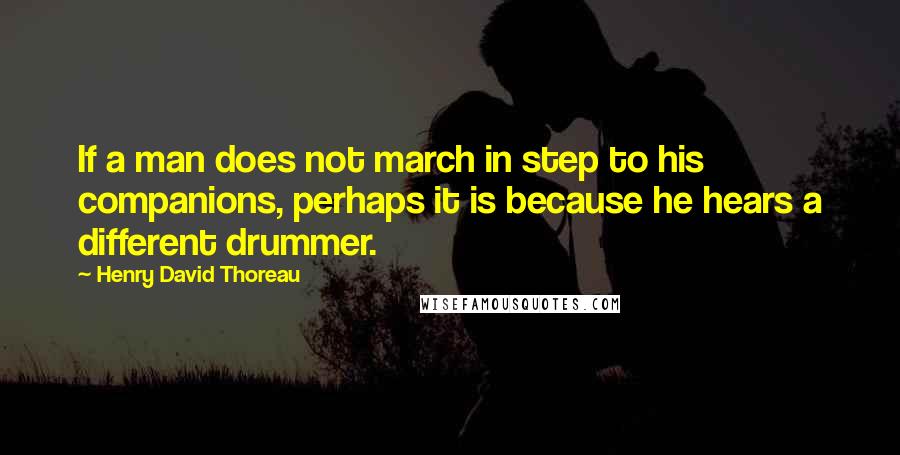 Henry David Thoreau Quotes: If a man does not march in step to his companions, perhaps it is because he hears a different drummer.