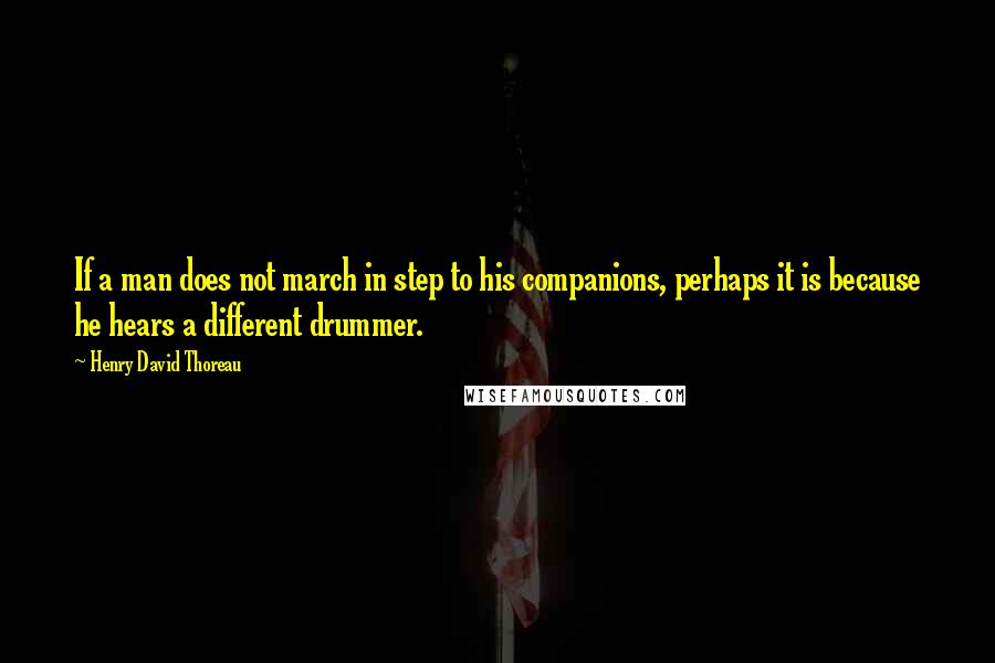 Henry David Thoreau Quotes: If a man does not march in step to his companions, perhaps it is because he hears a different drummer.