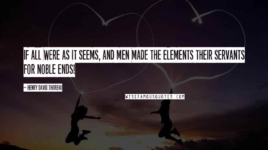 Henry David Thoreau Quotes: If all were as it seems, and men made the elements their servants for noble ends!