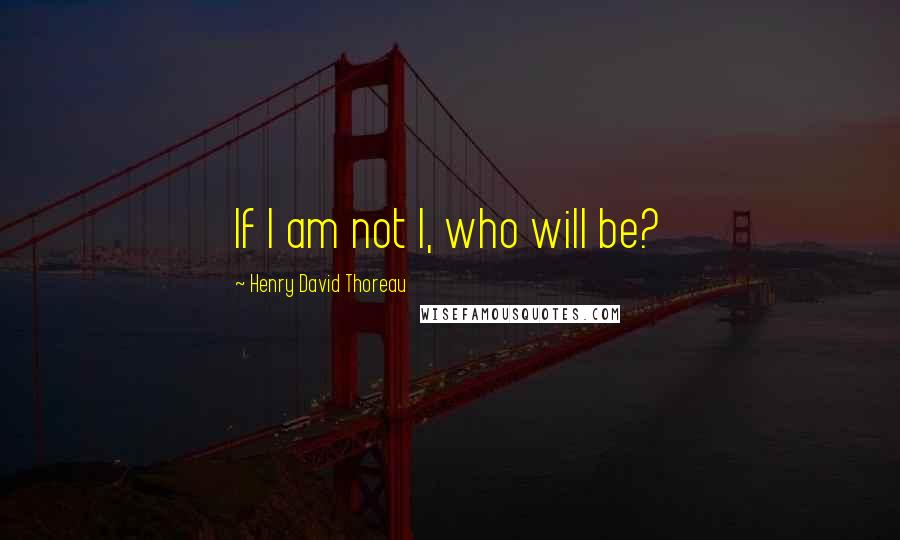 Henry David Thoreau Quotes: If I am not I, who will be?