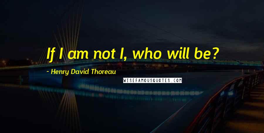 Henry David Thoreau Quotes: If I am not I, who will be?