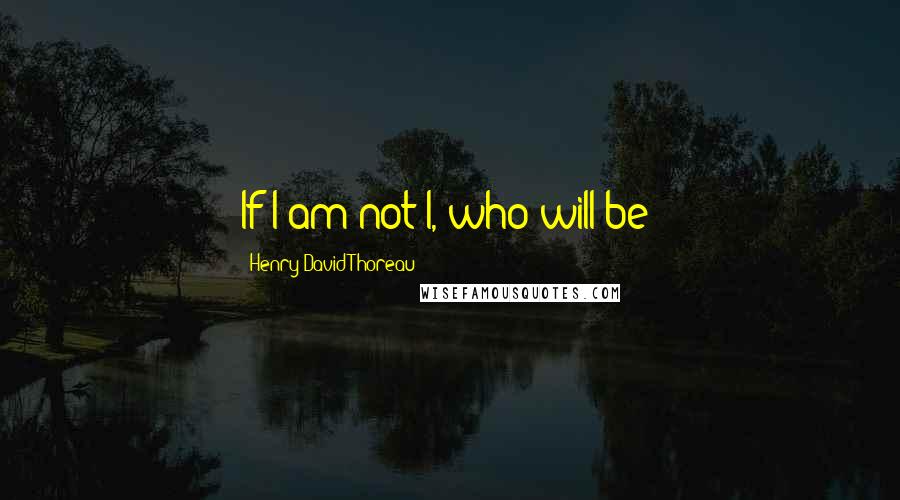 Henry David Thoreau Quotes: If I am not I, who will be?
