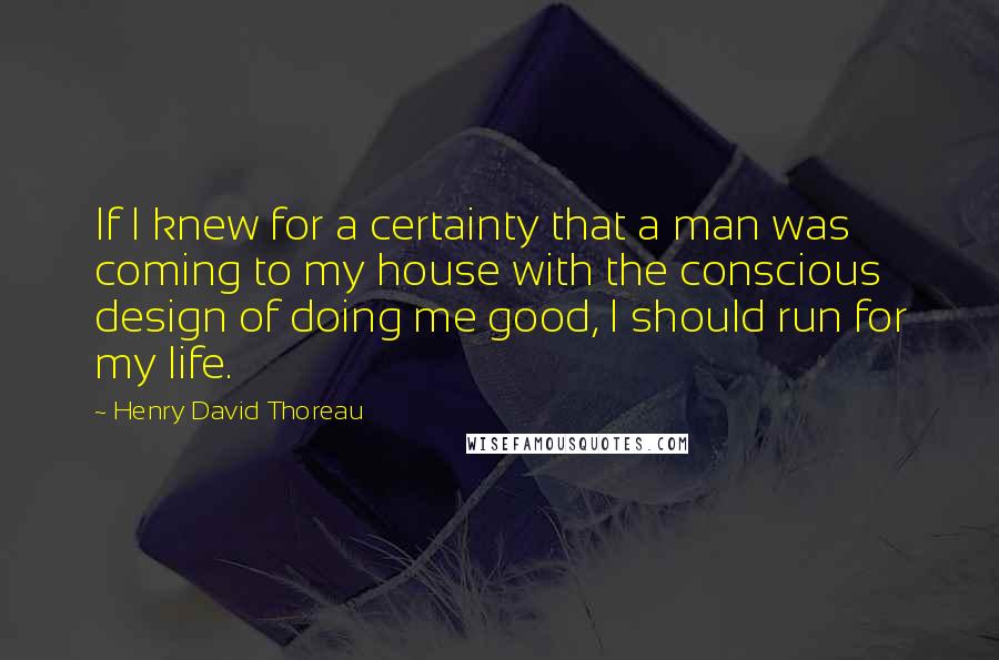 Henry David Thoreau Quotes: If I knew for a certainty that a man was coming to my house with the conscious design of doing me good, I should run for my life.