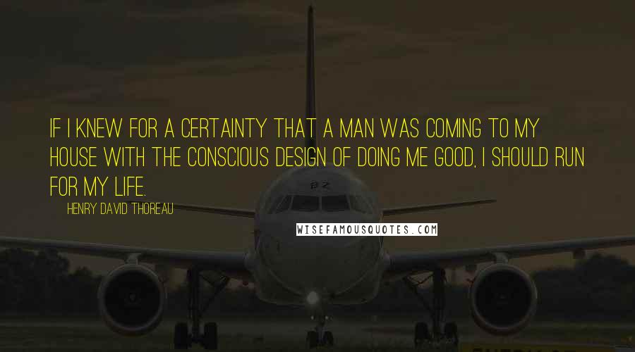 Henry David Thoreau Quotes: If I knew for a certainty that a man was coming to my house with the conscious design of doing me good, I should run for my life.