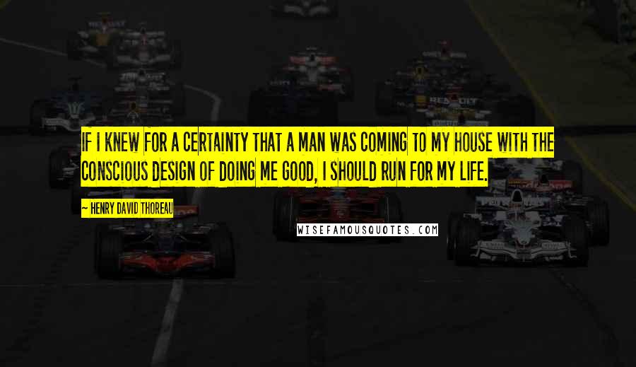 Henry David Thoreau Quotes: If I knew for a certainty that a man was coming to my house with the conscious design of doing me good, I should run for my life.