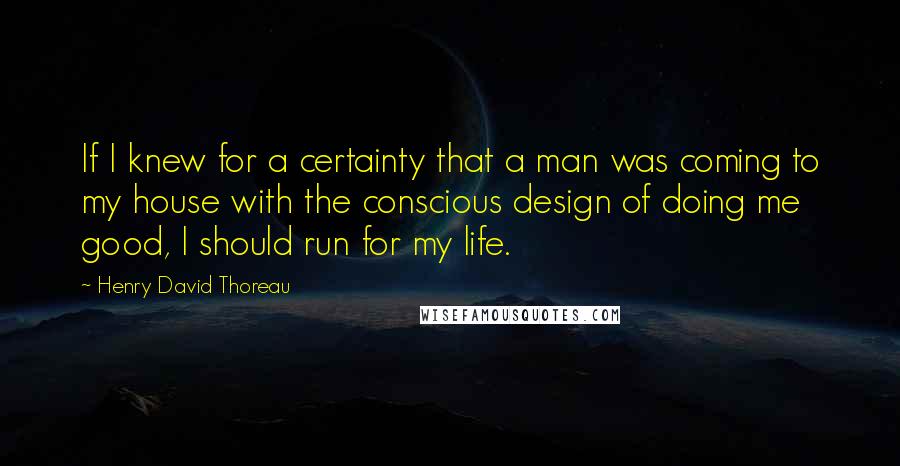 Henry David Thoreau Quotes: If I knew for a certainty that a man was coming to my house with the conscious design of doing me good, I should run for my life.