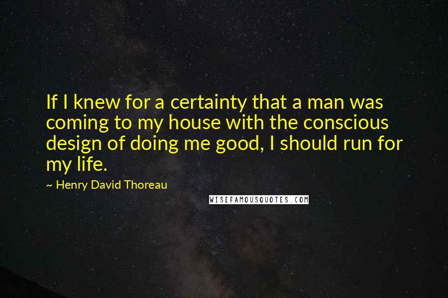 Henry David Thoreau Quotes: If I knew for a certainty that a man was coming to my house with the conscious design of doing me good, I should run for my life.