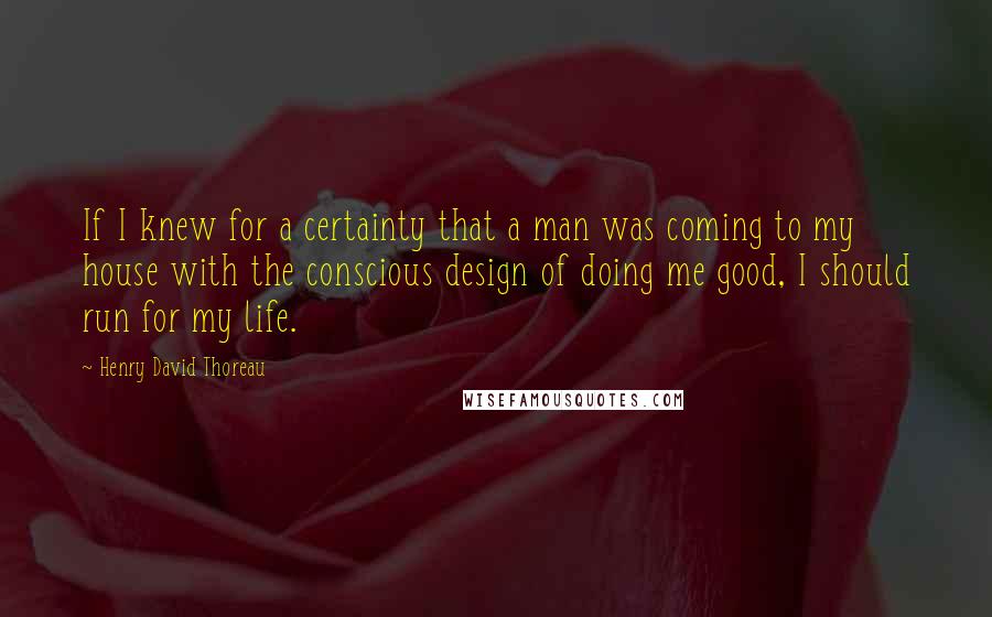 Henry David Thoreau Quotes: If I knew for a certainty that a man was coming to my house with the conscious design of doing me good, I should run for my life.