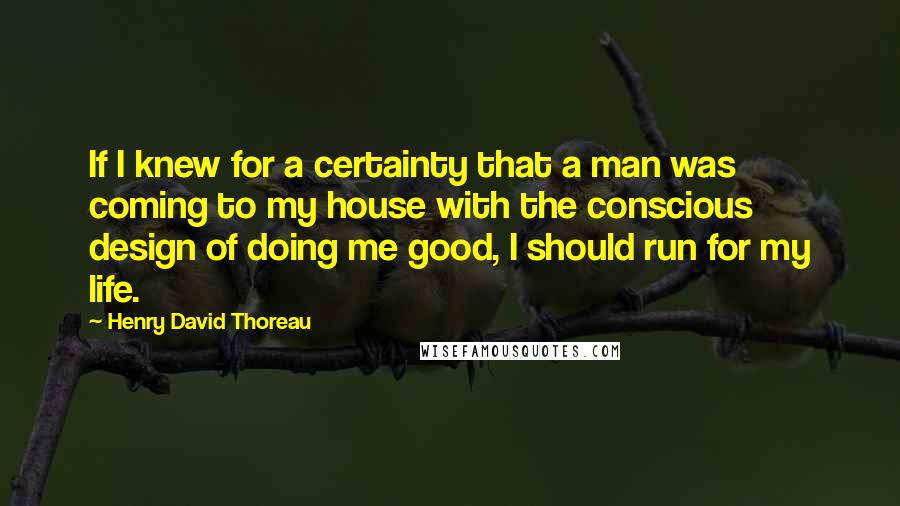 Henry David Thoreau Quotes: If I knew for a certainty that a man was coming to my house with the conscious design of doing me good, I should run for my life.