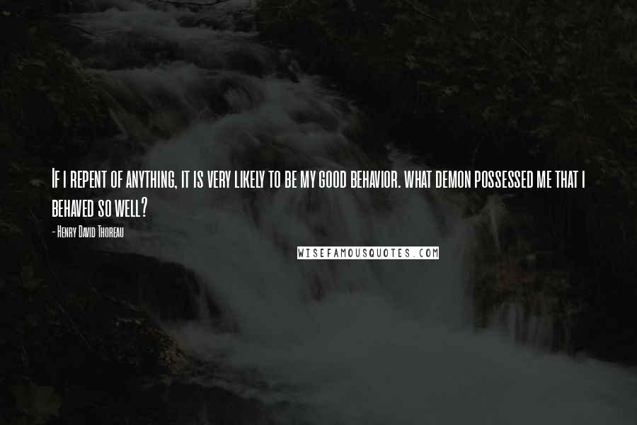 Henry David Thoreau Quotes: If i repent of anything, it is very likely to be my good behavior. what demon possessed me that i behaved so well?