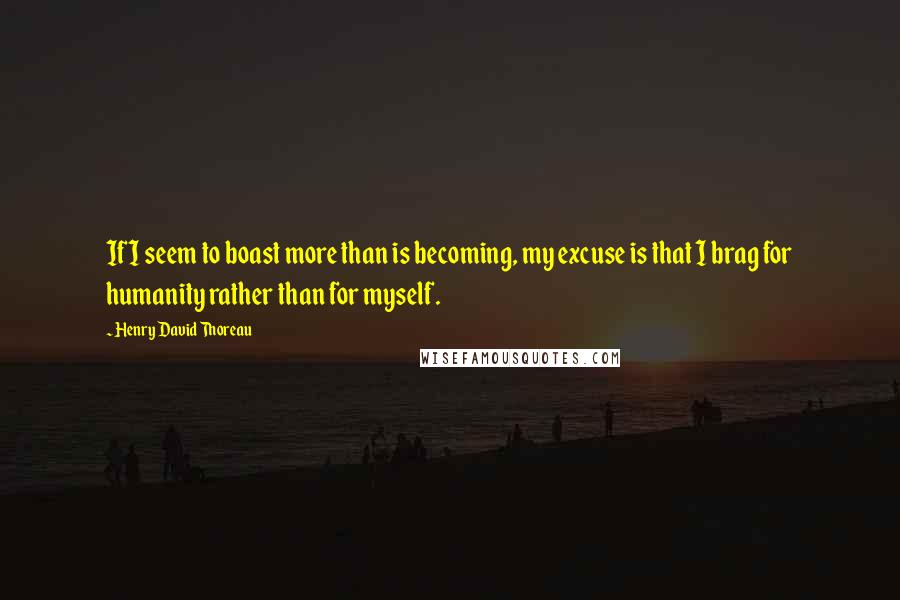 Henry David Thoreau Quotes: If I seem to boast more than is becoming, my excuse is that I brag for humanity rather than for myself.