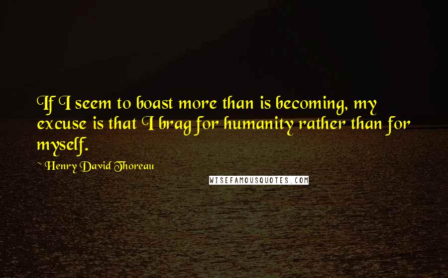 Henry David Thoreau Quotes: If I seem to boast more than is becoming, my excuse is that I brag for humanity rather than for myself.