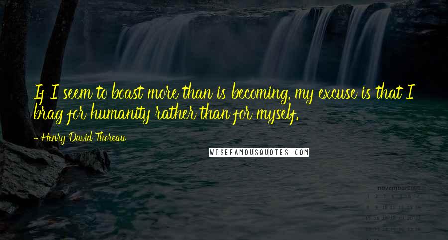 Henry David Thoreau Quotes: If I seem to boast more than is becoming, my excuse is that I brag for humanity rather than for myself.