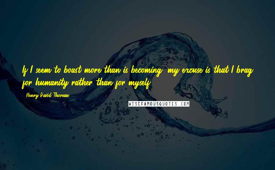 Henry David Thoreau Quotes: If I seem to boast more than is becoming, my excuse is that I brag for humanity rather than for myself.