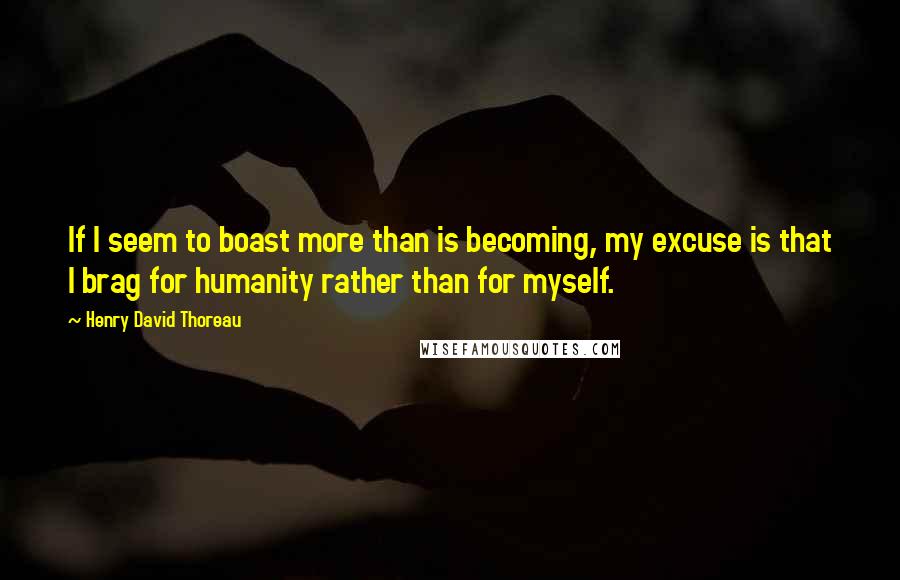 Henry David Thoreau Quotes: If I seem to boast more than is becoming, my excuse is that I brag for humanity rather than for myself.