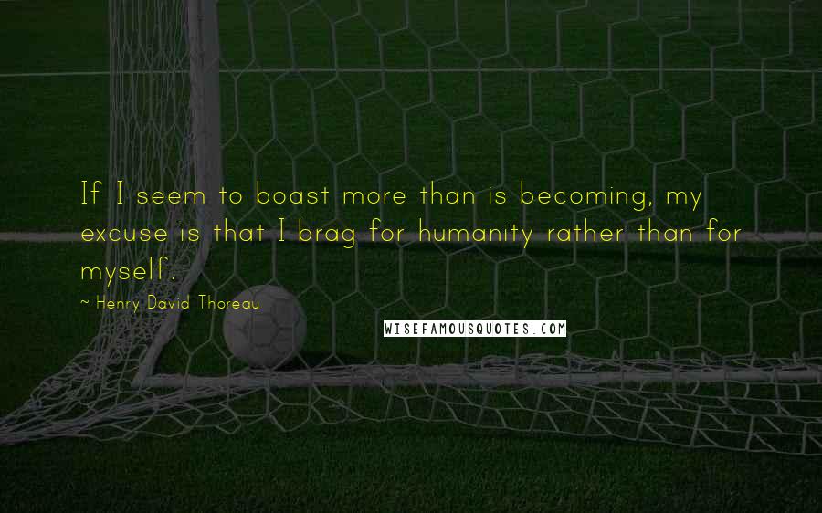 Henry David Thoreau Quotes: If I seem to boast more than is becoming, my excuse is that I brag for humanity rather than for myself.