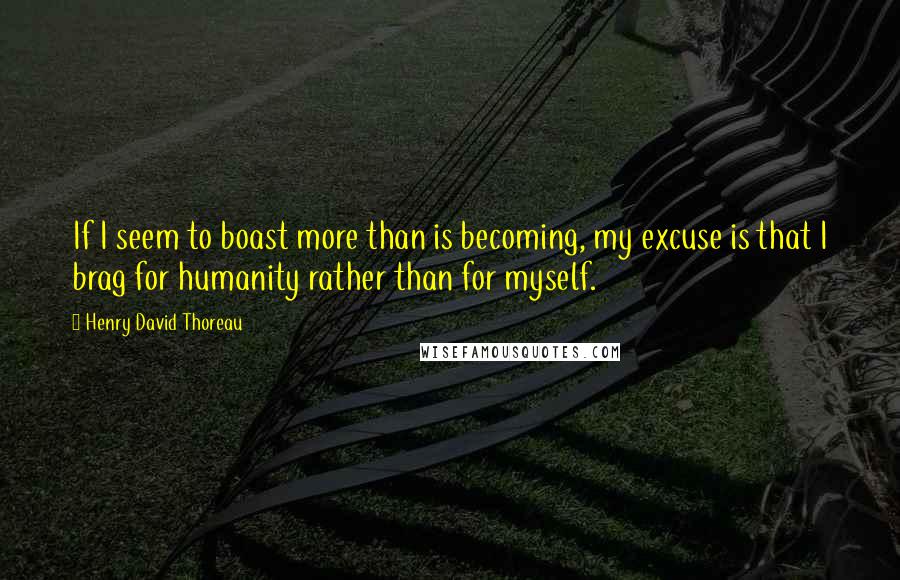 Henry David Thoreau Quotes: If I seem to boast more than is becoming, my excuse is that I brag for humanity rather than for myself.