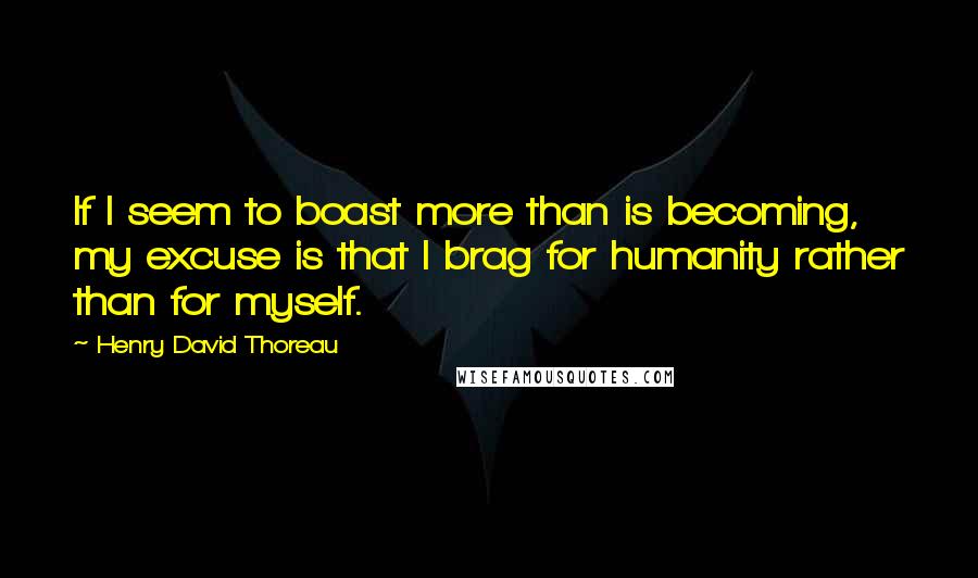 Henry David Thoreau Quotes: If I seem to boast more than is becoming, my excuse is that I brag for humanity rather than for myself.