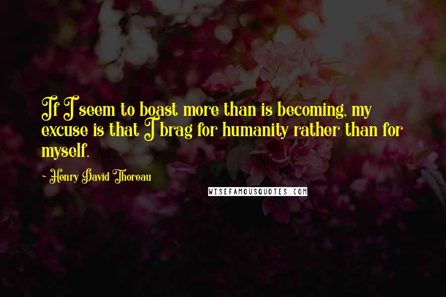 Henry David Thoreau Quotes: If I seem to boast more than is becoming, my excuse is that I brag for humanity rather than for myself.