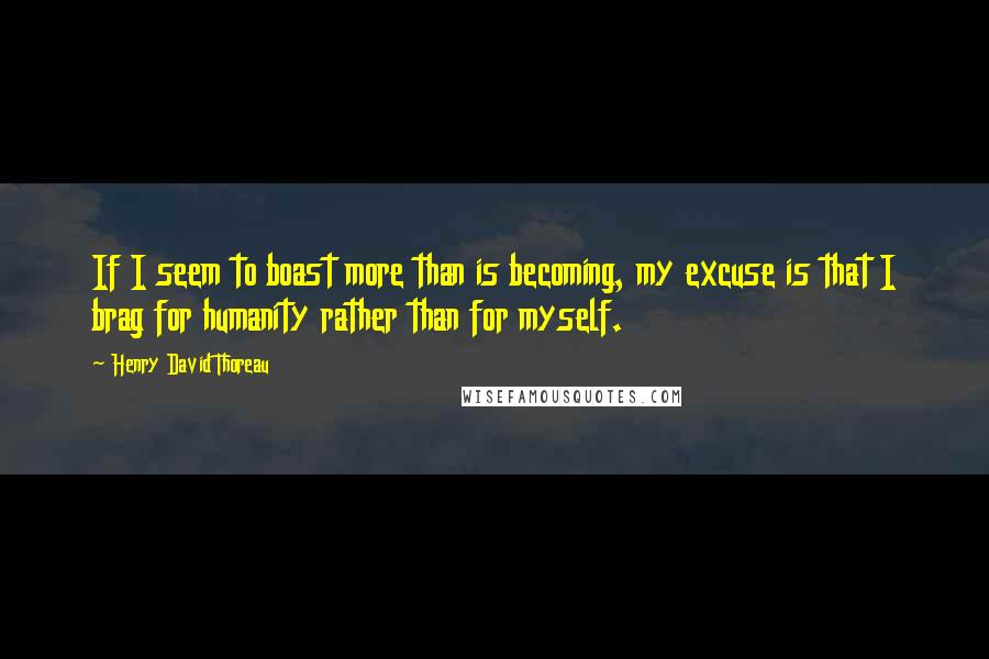 Henry David Thoreau Quotes: If I seem to boast more than is becoming, my excuse is that I brag for humanity rather than for myself.