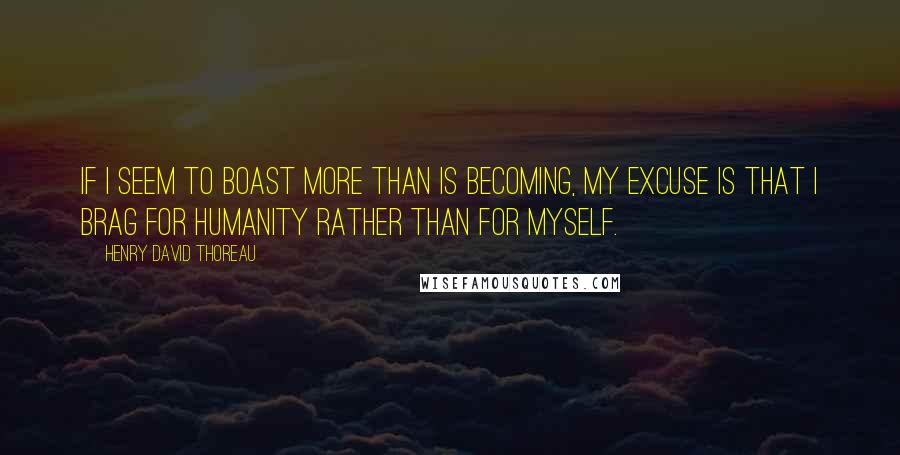 Henry David Thoreau Quotes: If I seem to boast more than is becoming, my excuse is that I brag for humanity rather than for myself.