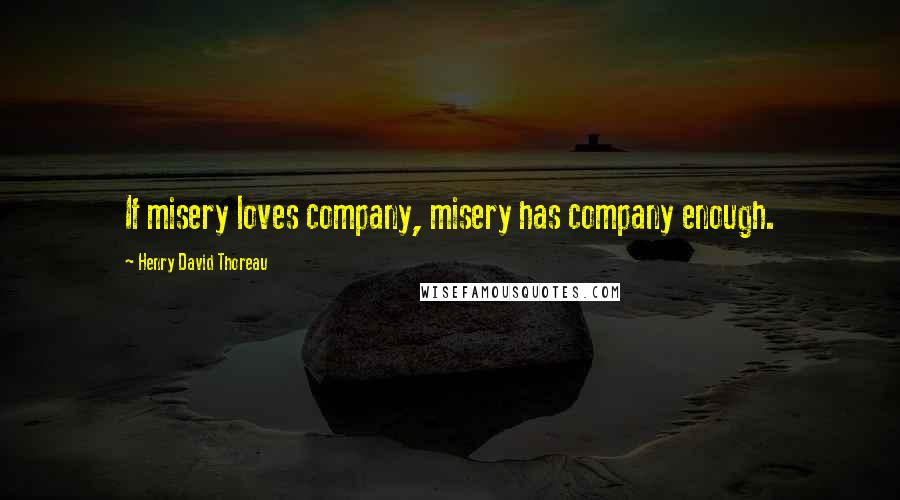 Henry David Thoreau Quotes: If misery loves company, misery has company enough.