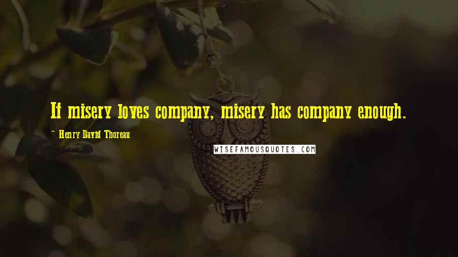 Henry David Thoreau Quotes: If misery loves company, misery has company enough.