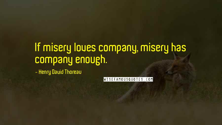 Henry David Thoreau Quotes: If misery loves company, misery has company enough.