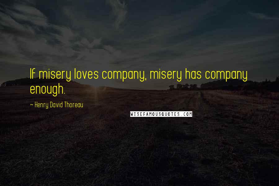 Henry David Thoreau Quotes: If misery loves company, misery has company enough.