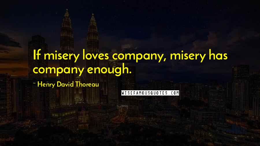 Henry David Thoreau Quotes: If misery loves company, misery has company enough.