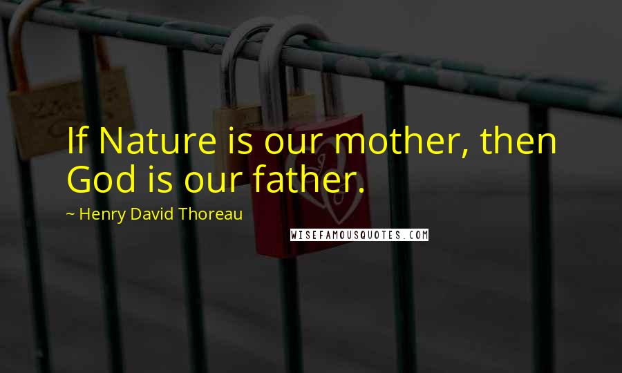 Henry David Thoreau Quotes: If Nature is our mother, then God is our father.