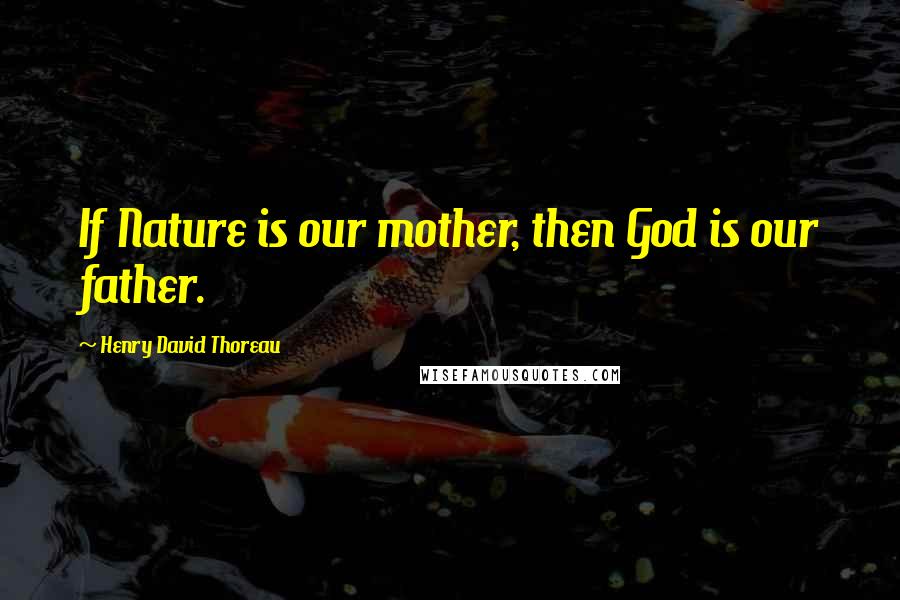 Henry David Thoreau Quotes: If Nature is our mother, then God is our father.