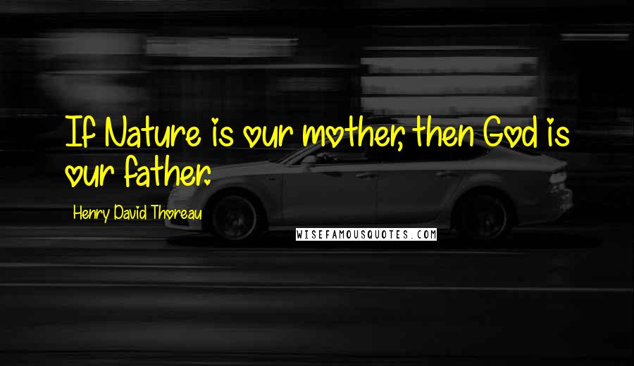 Henry David Thoreau Quotes: If Nature is our mother, then God is our father.