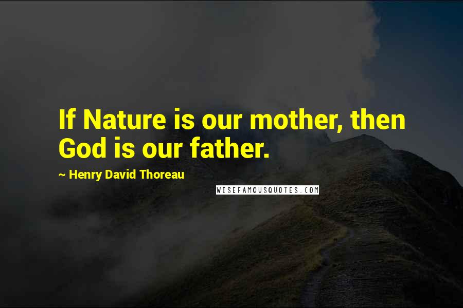 Henry David Thoreau Quotes: If Nature is our mother, then God is our father.