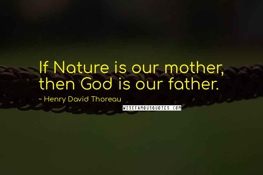 Henry David Thoreau Quotes: If Nature is our mother, then God is our father.