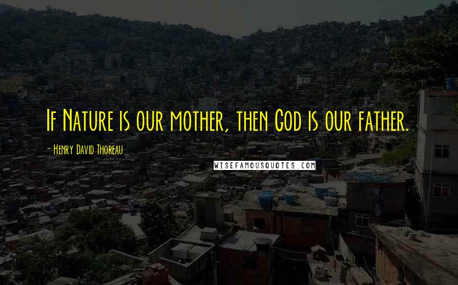 Henry David Thoreau Quotes: If Nature is our mother, then God is our father.