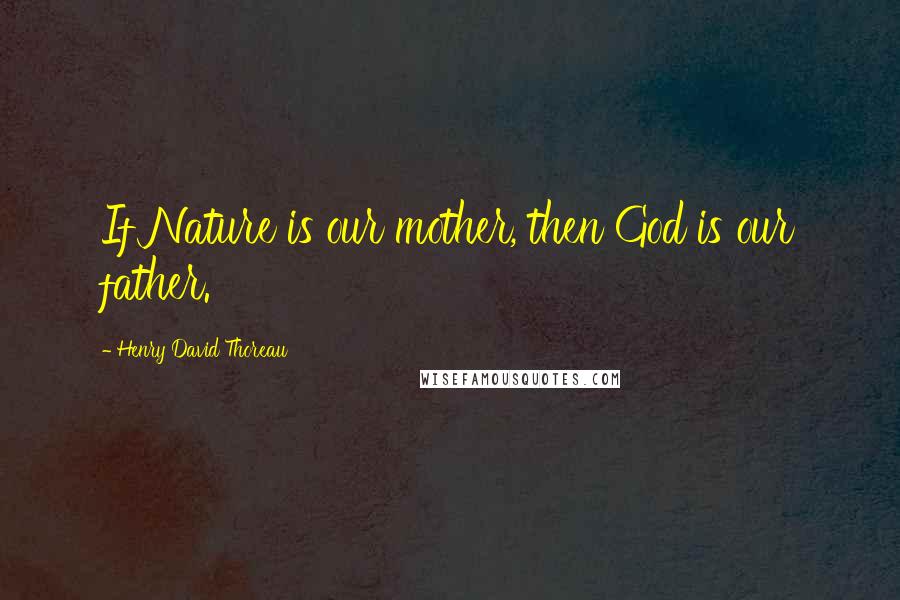 Henry David Thoreau Quotes: If Nature is our mother, then God is our father.